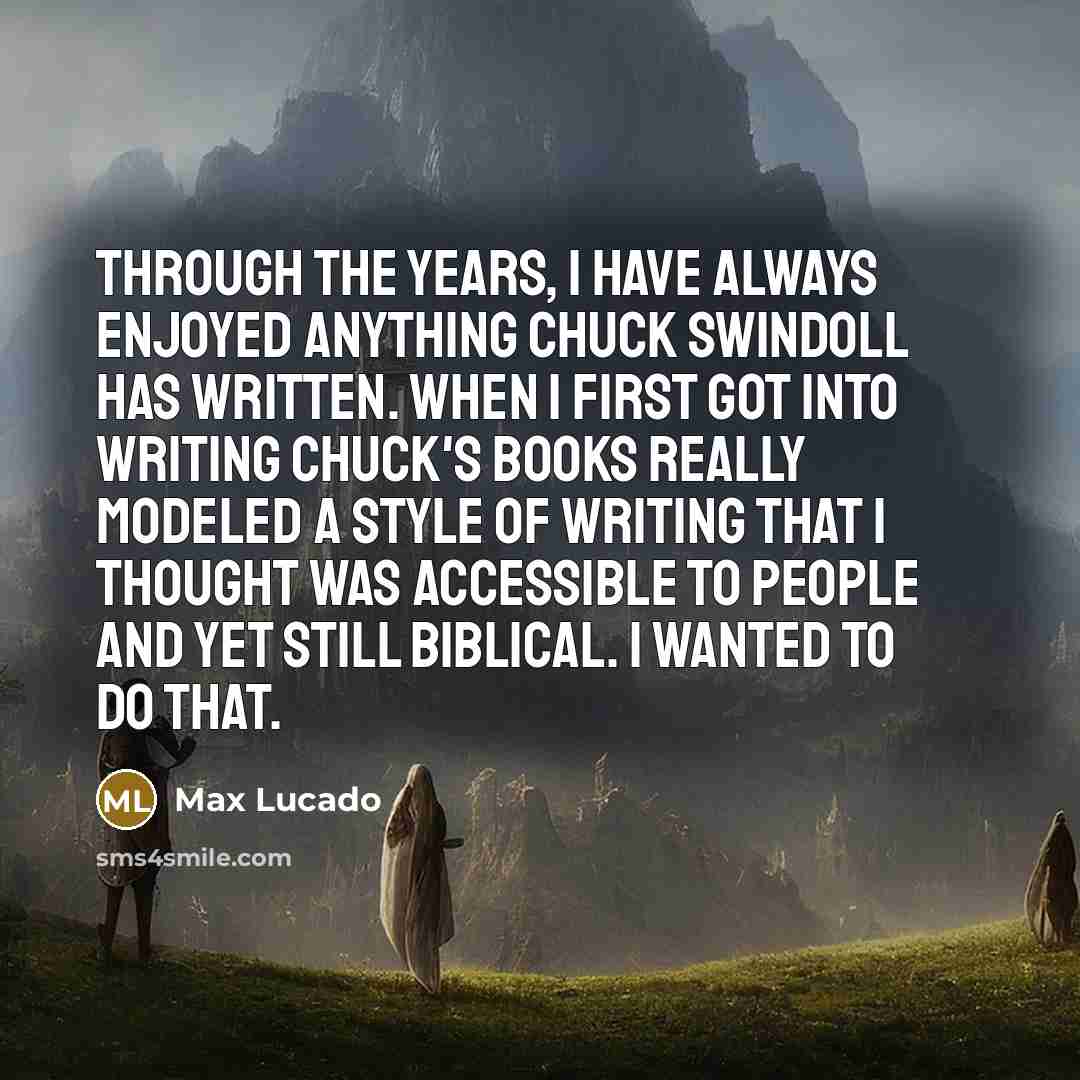“Through the years, I have always enjoyed anything Chuck Swindoll has written. When I first got into writing Chuck's books really modeled a style of writing that I thought was accessible to people and yet still biblical. I wanted to do that.” quote by Max Lucado