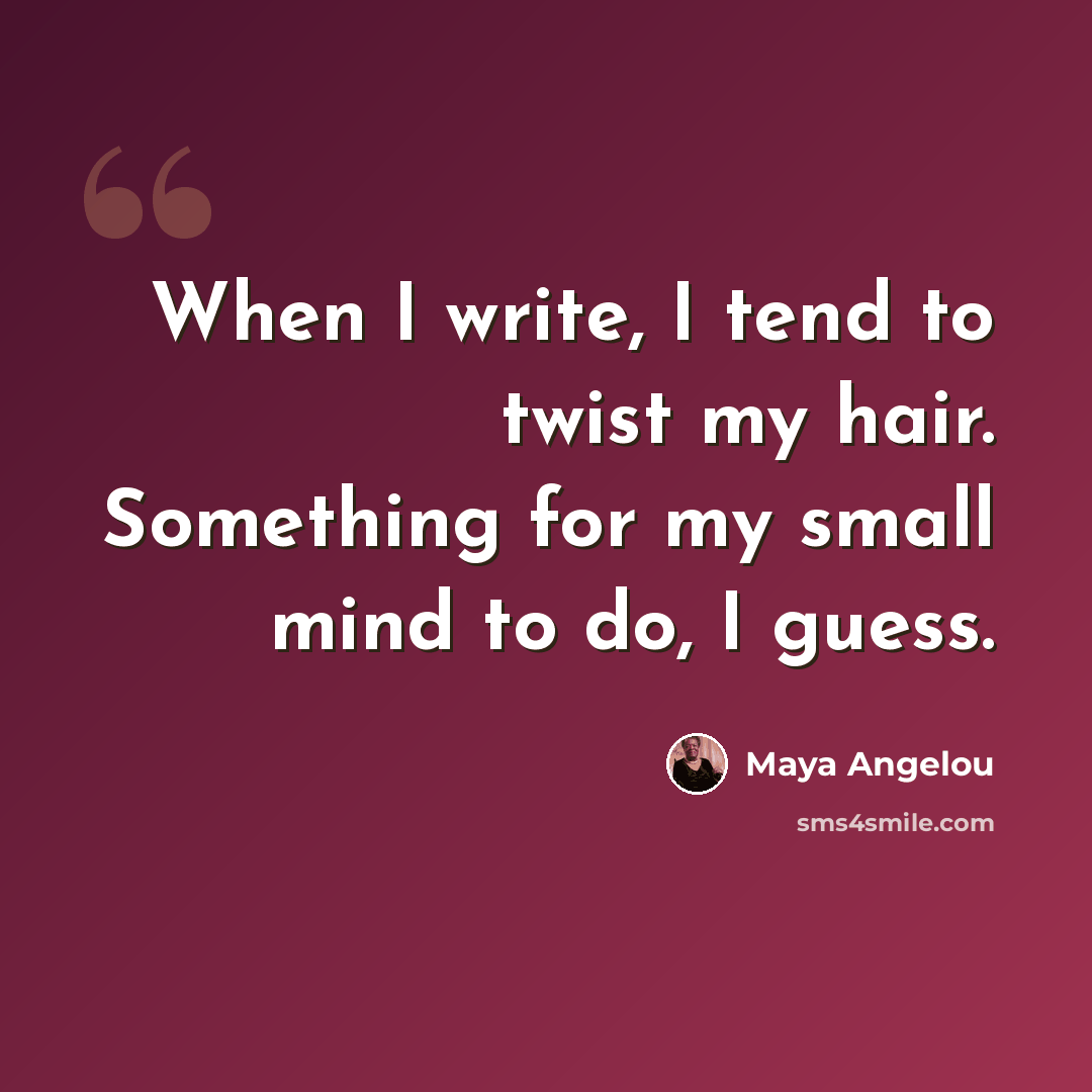 “When I write, I tend to twist my hair. Something for my small mind to do, I guess.” quote by Maya Angelou