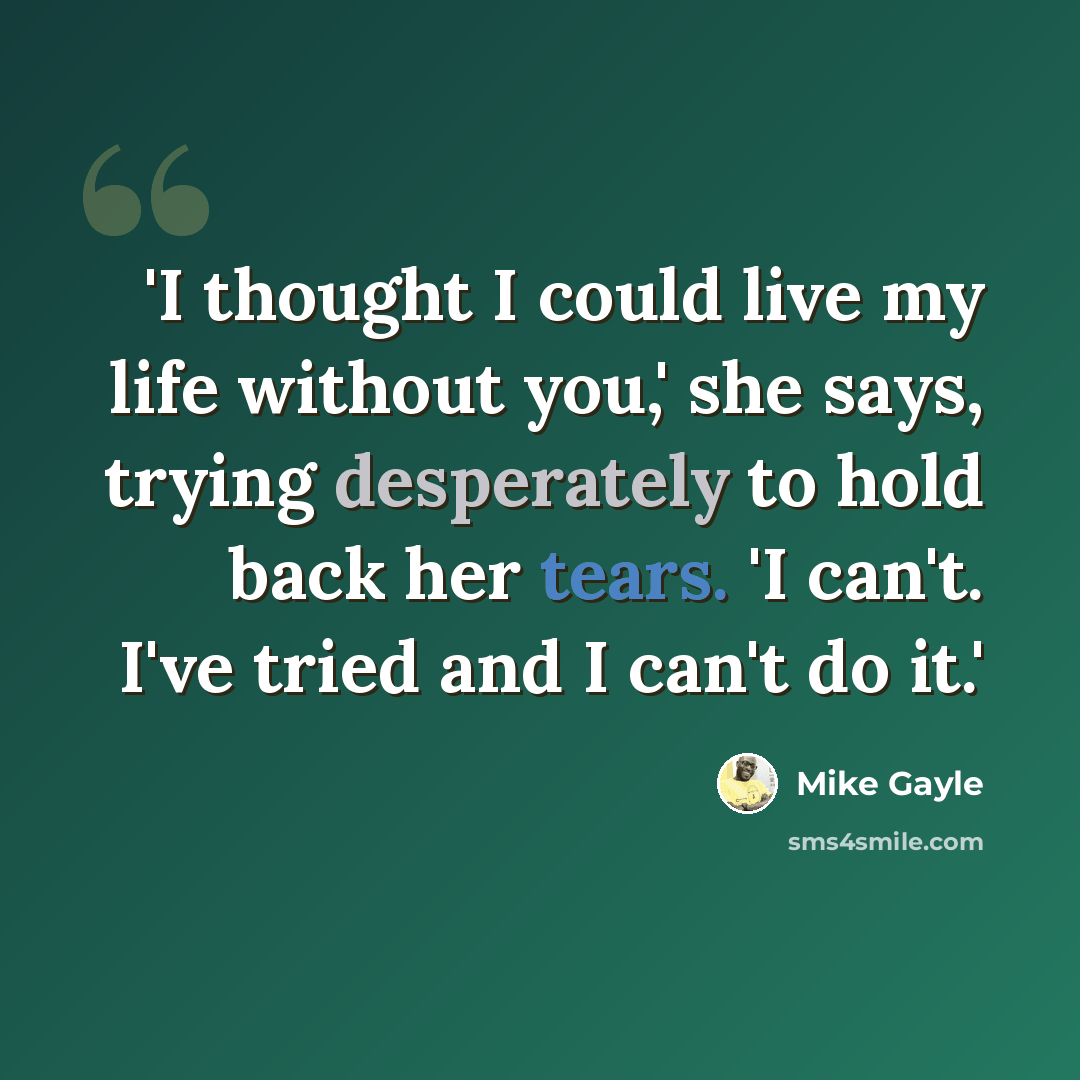 “'I thought I could live my life without you,' she says, trying desperately to hold back her tears. 'I can't. I've tried and I can't do it.'” quote by Mike Gayle