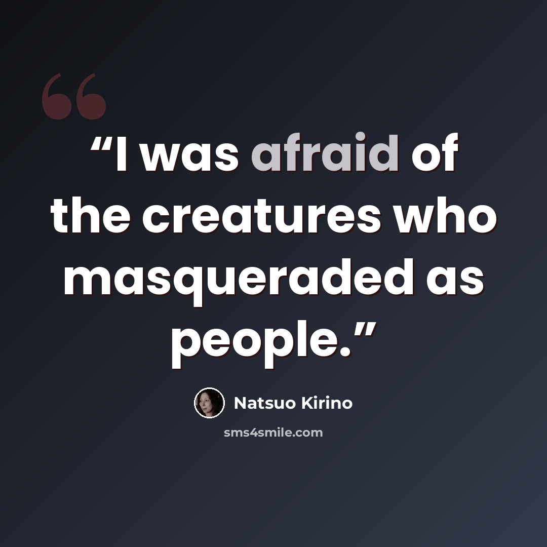 “I was afraid of the creatures who masqueraded as people.” quote by Natsuo Kirino