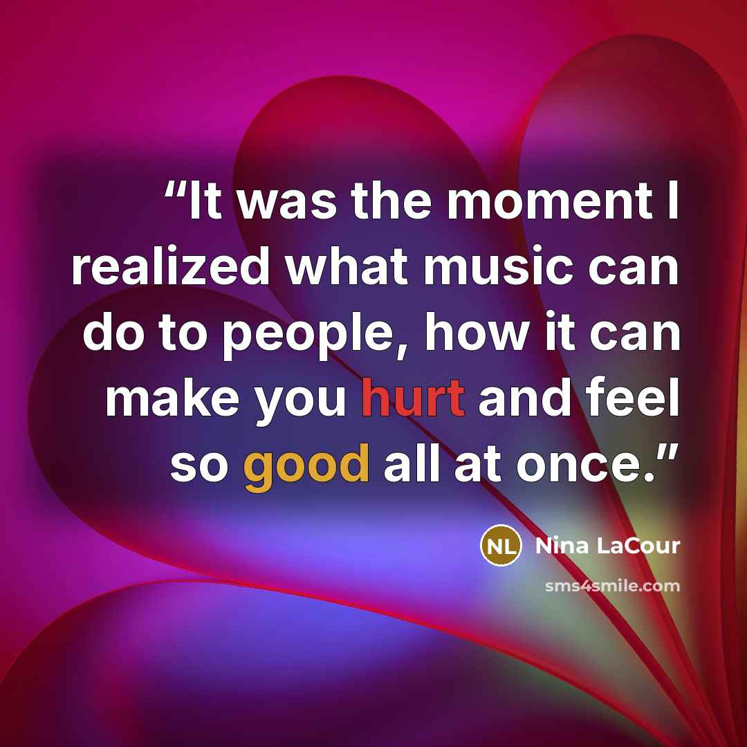 “It was the moment I realized what music can do to people, how it can make you hurt and feel so good all at once.” quote by Nina LaCour