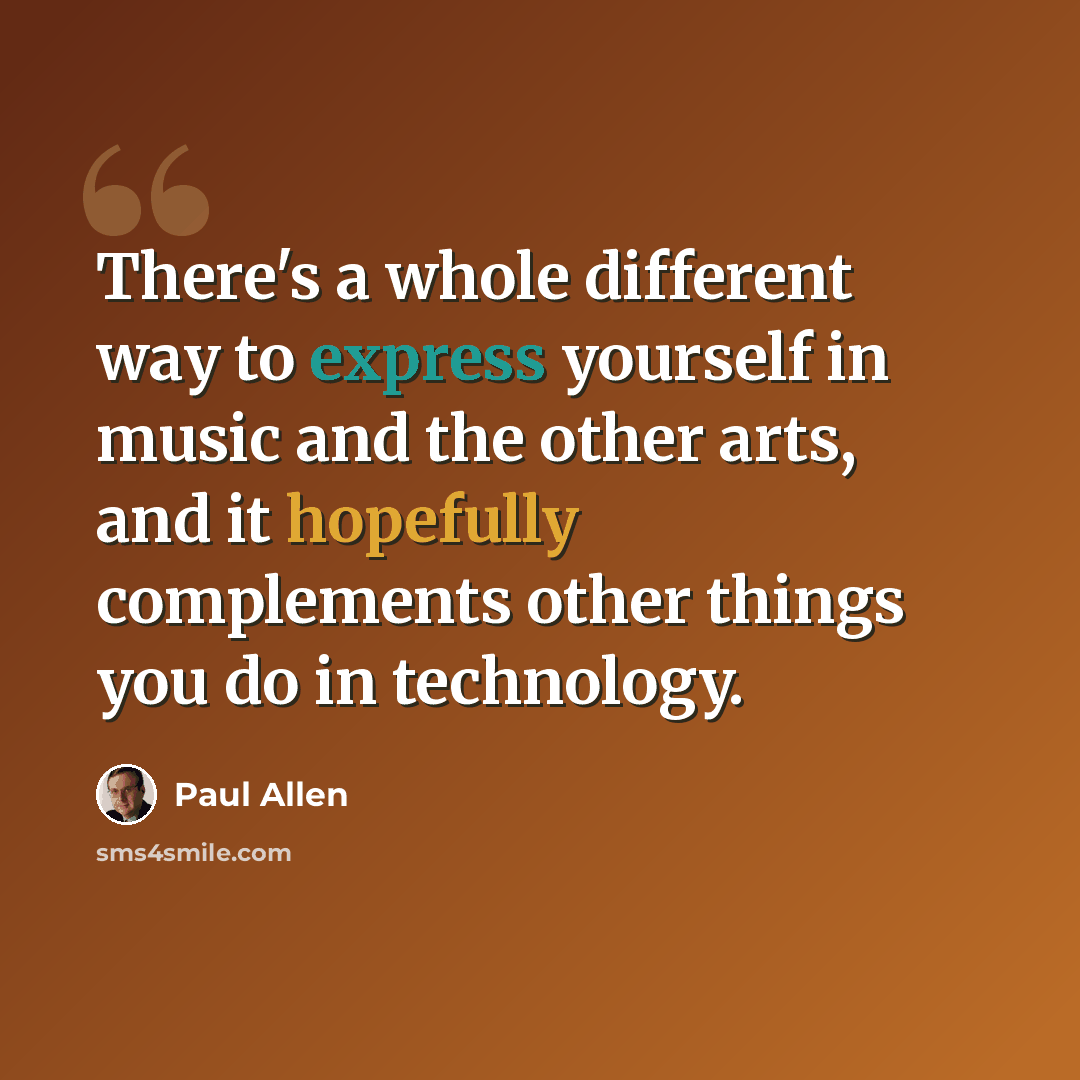 “There's a whole different way to express yourself in music and the other arts, and it hopefully complements other things you do in technology.” quote by Paul Allen