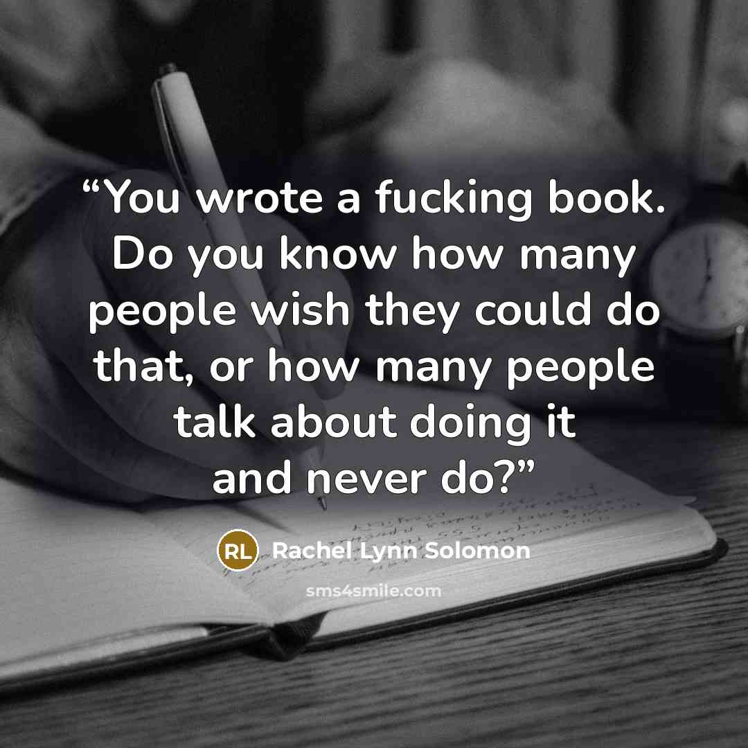 “You wrote a fucking book. Do you know how many people wish they could do that, or how many people talk about doing it and never do?” quote by Rachel Lynn Solomon