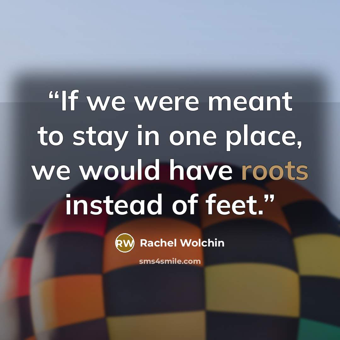 “If we were meant to stay in one place, we would have roots instead of feet.” quote by Rachel Wolchin
