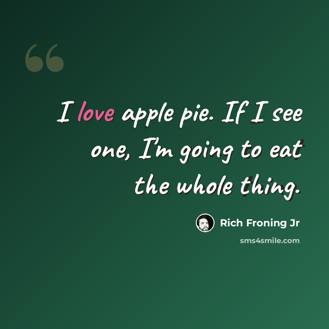 “I love apple pie. If I see one, I'm going to eat the whole thing.” quote by Rich Froning Jr