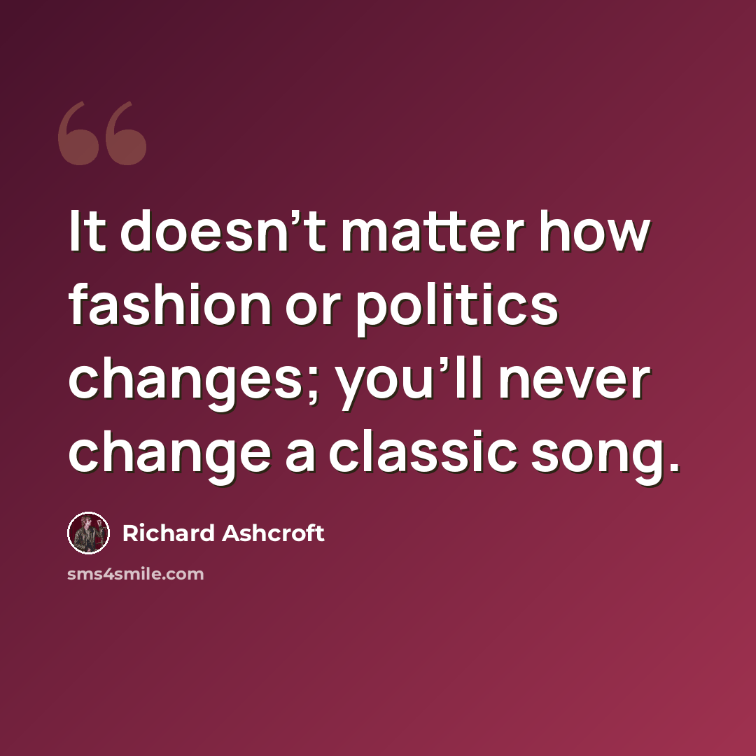 “It doesn't matter how fashion or politics changes; you'll never change a classic song.” quote by Richard Ashcroft