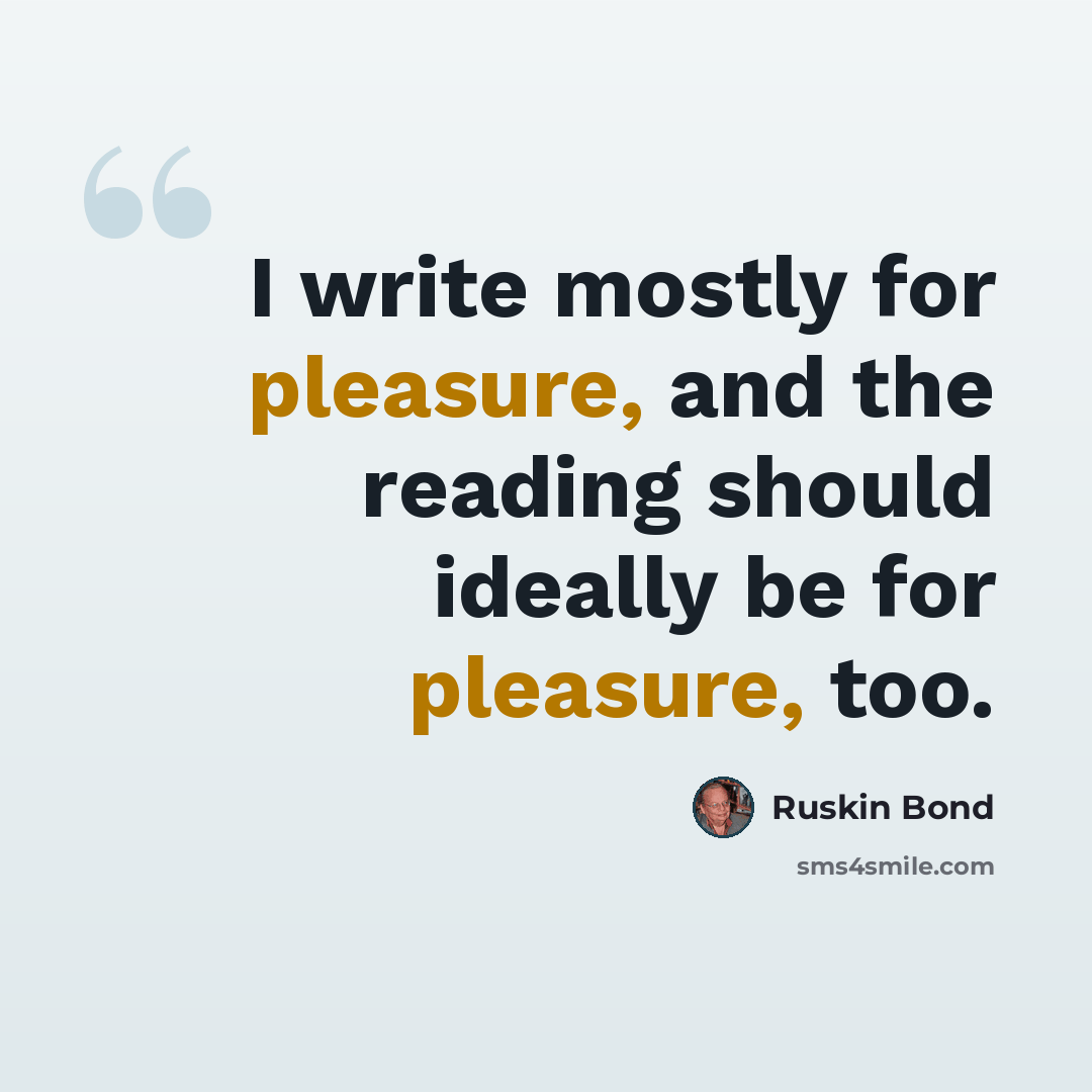 “I write mostly for pleasure, and the reading should ideally be for pleasure, too.” quote by Ruskin Bond