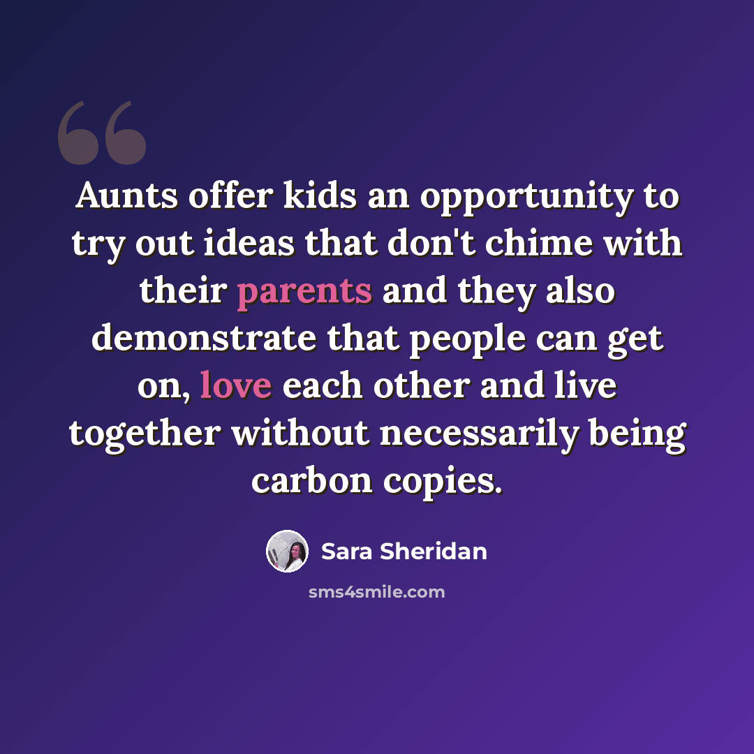 “Aunts offer kids an opportunity to try out ideas that don't chime with their parents and they also demonstrate that people can get on, love each other and live together without necessarily being carbon copies.” quote by Sara Sheridan