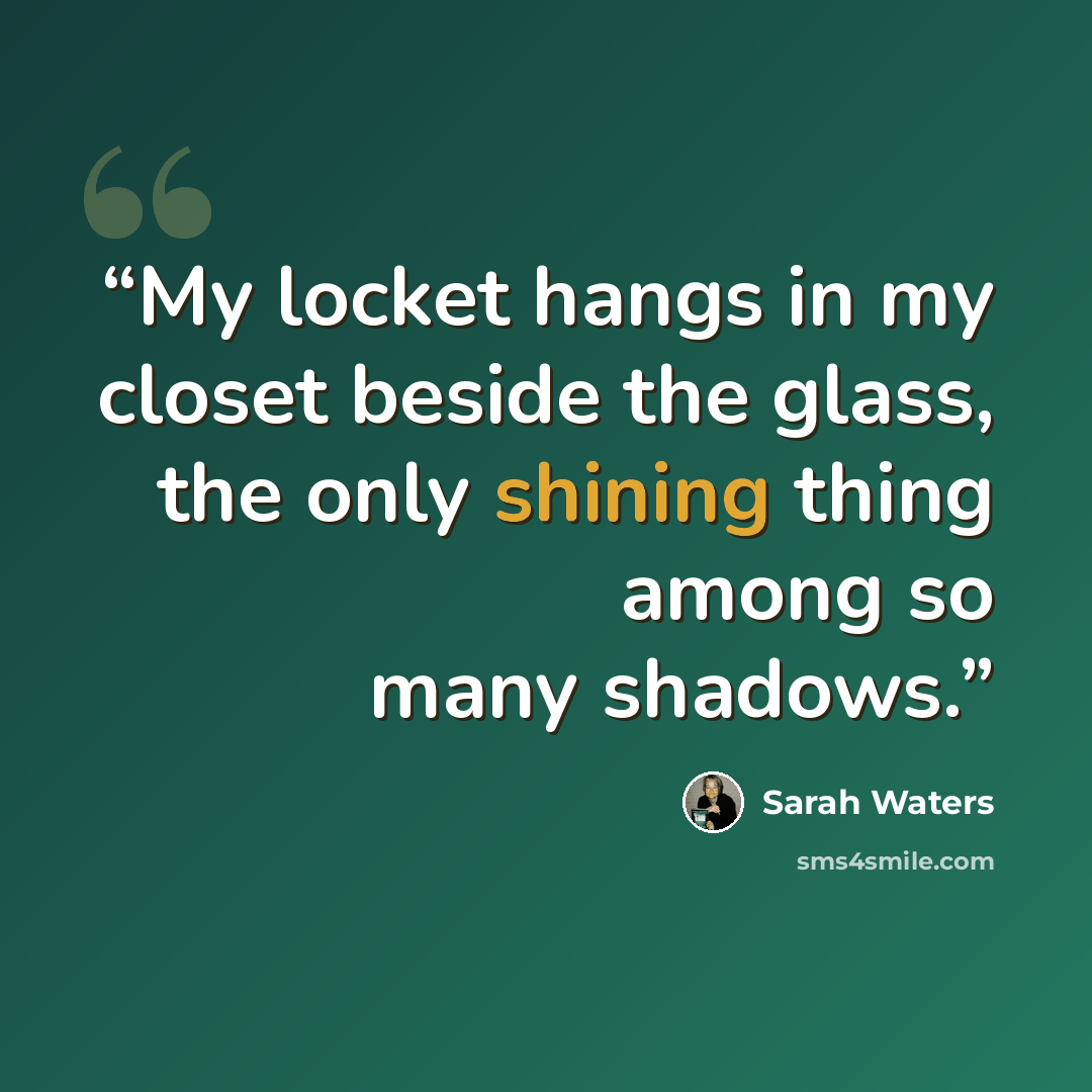 “My locket hangs in my closet beside the glass, the only shining thing among so many shadows.” quote by Sarah Waters