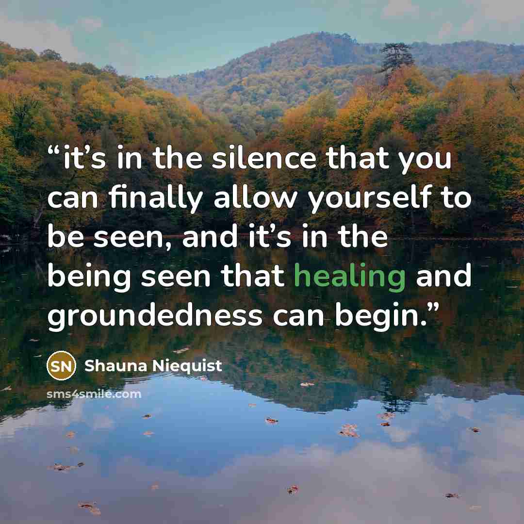 “it’s in the silence that you can finally allow yourself to be seen, and it’s in the being seen that healing and groundedness can begin.” quote by Shauna Niequist