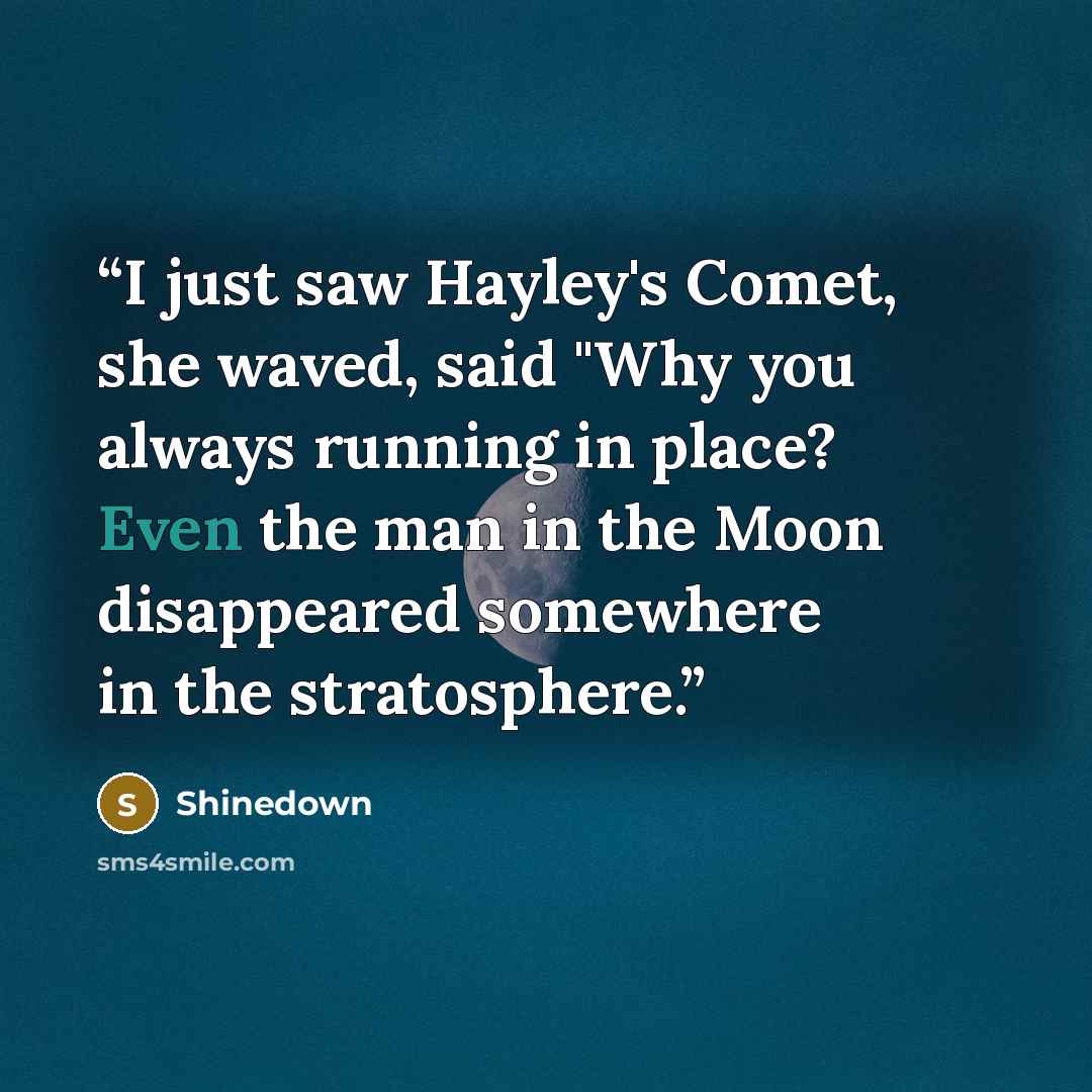“I just saw Hayley's Comet, she waved, said "Why you always running in place? Even the man in the Moon disappeared somewhere in the stratosphere.” quote by Shinedown