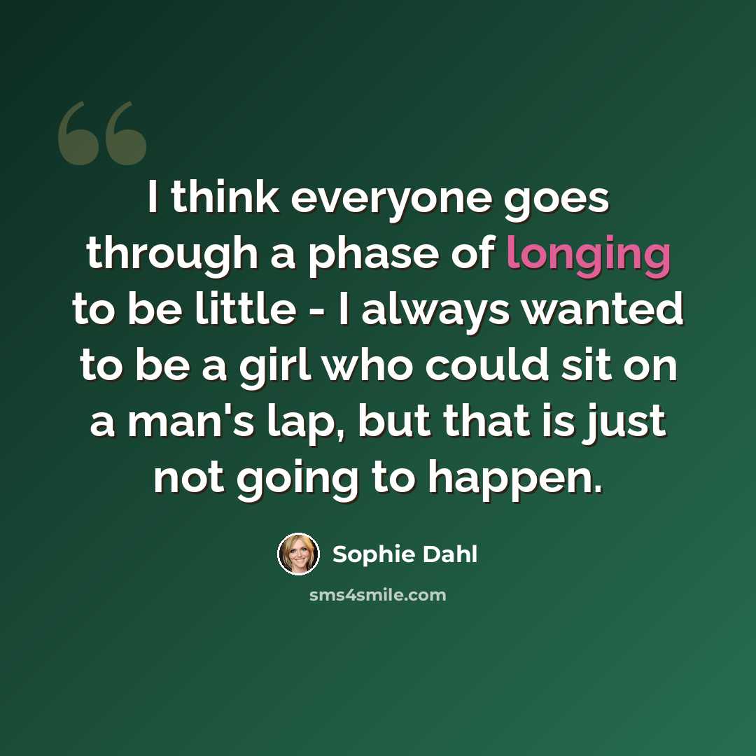 “I think everyone goes through a phase of longing to be little - I always wanted to be a girl who could sit on a man's lap, but that is just not going to happen.” quote by Sophie Dahl