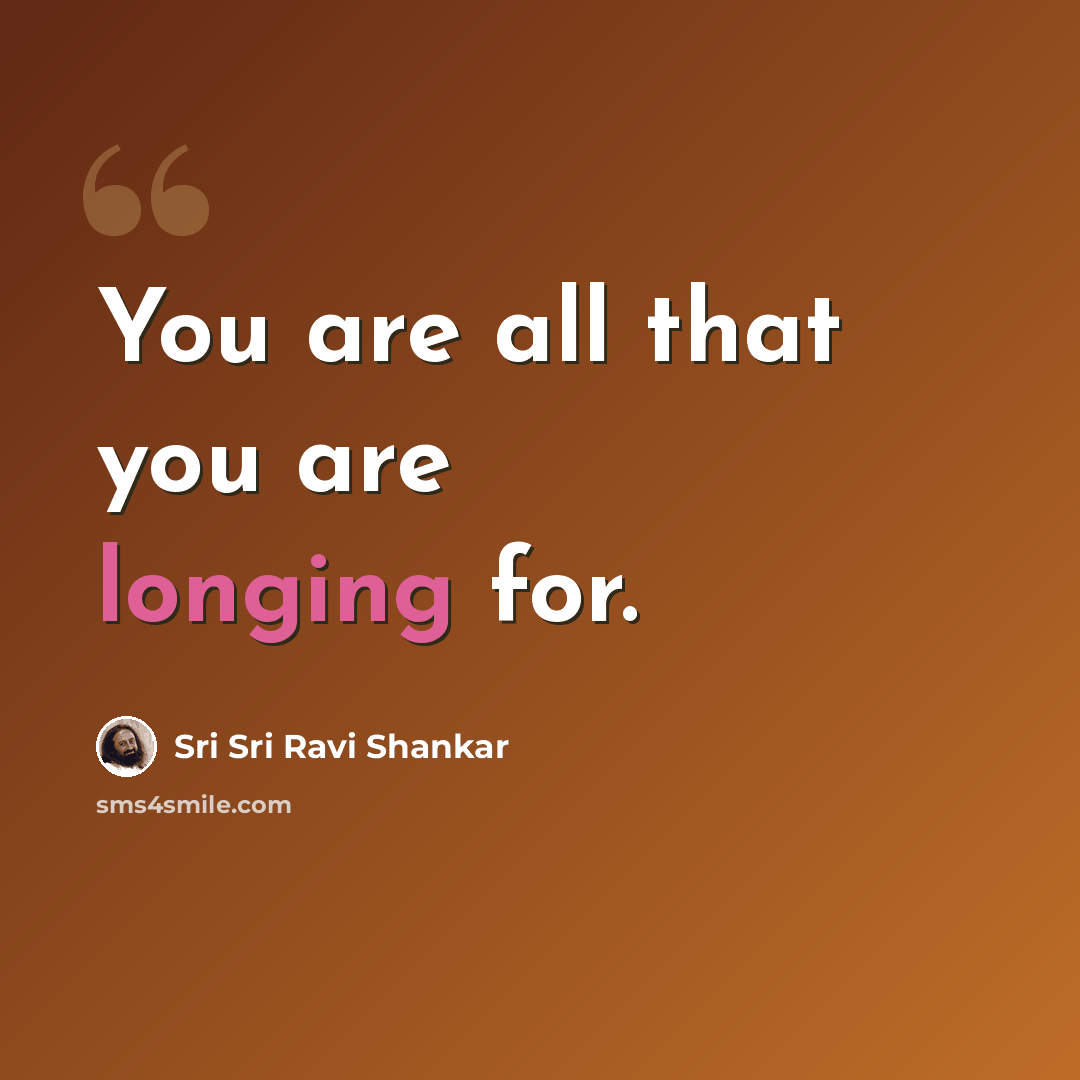 “You are all that you are longing for.” quote by Sri Sri Ravi Shankar