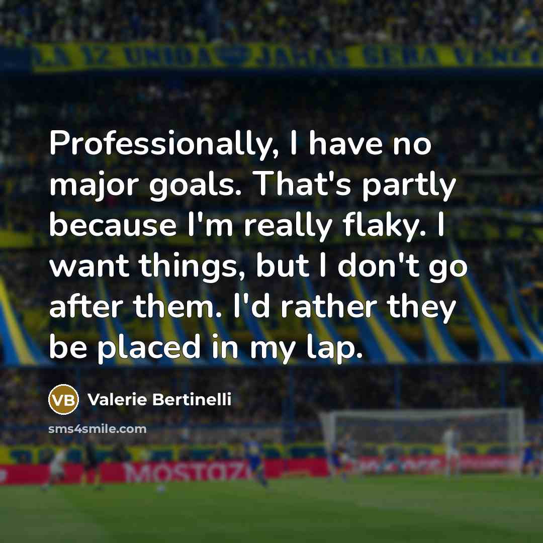 “Professionally, I have no major goals. That's partly because I'm really flaky. I want things, but I don't go after them. I'd rather they be placed in my lap.” quote by Valerie Bertinelli
