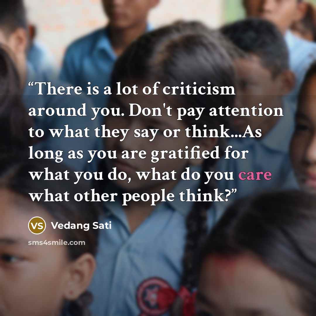 “There is a lot of criticism around you. Don't pay attention to what they say or think...As long as you are gratified for what you do, what do you care what other people think?” quote by Vedang Sati