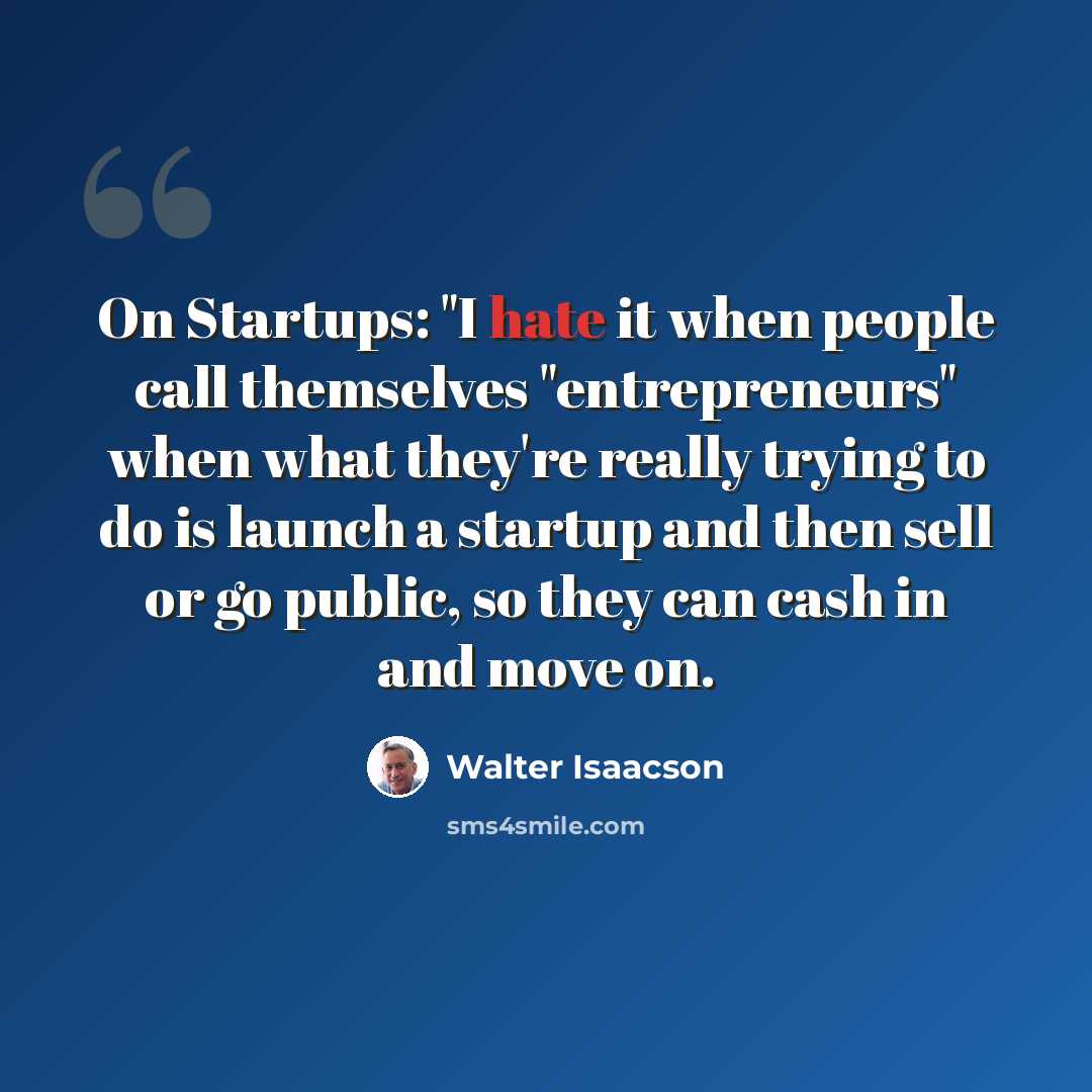 “On Startups: "I hate it when people call themselves "entrepreneurs" when what they're really trying to do is launch a startup and then sell or go public, so they can cash in and move on.” quote by Walter Isaacson