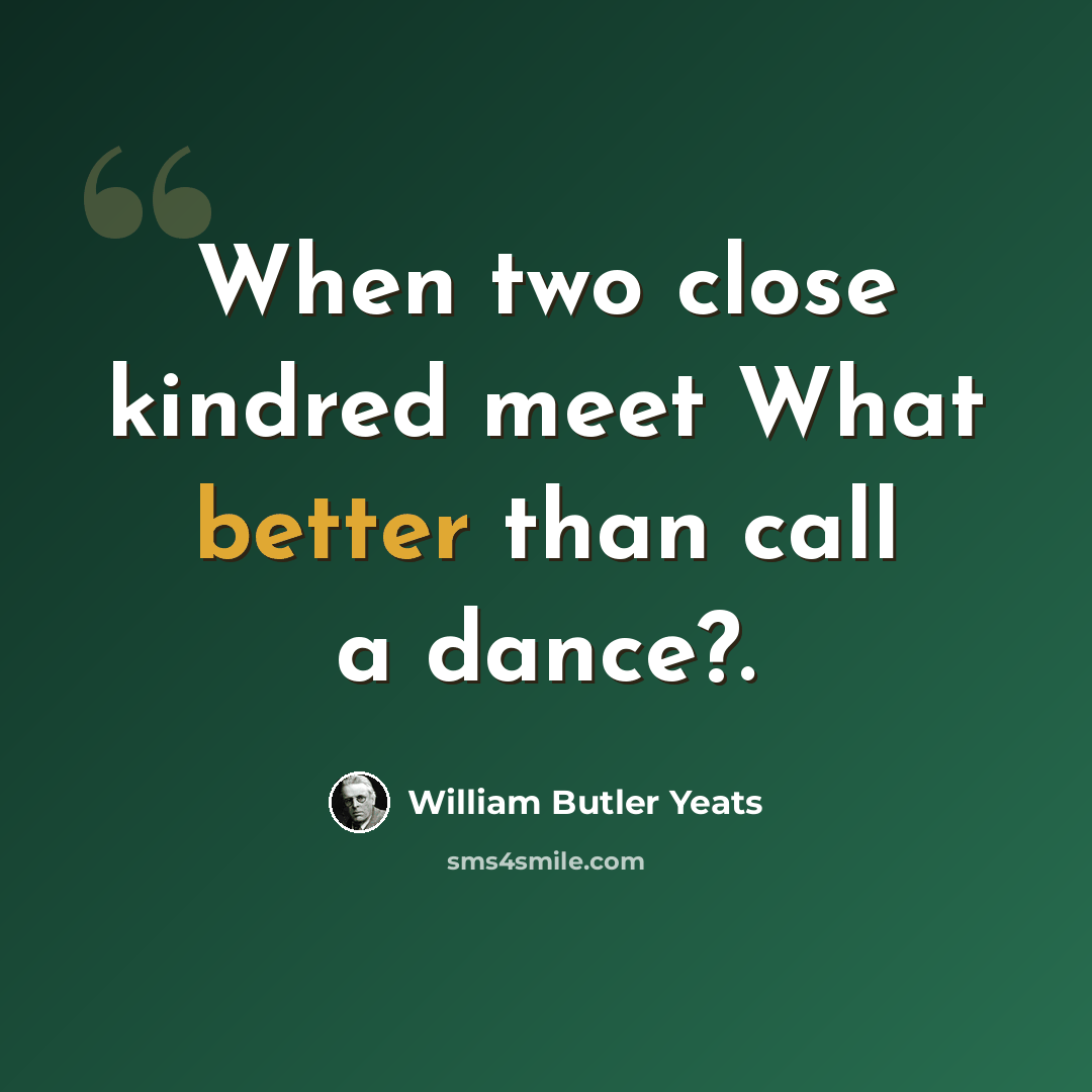 “When two close kindred meet What better than call a dance?.” quote by William Butler Yeats