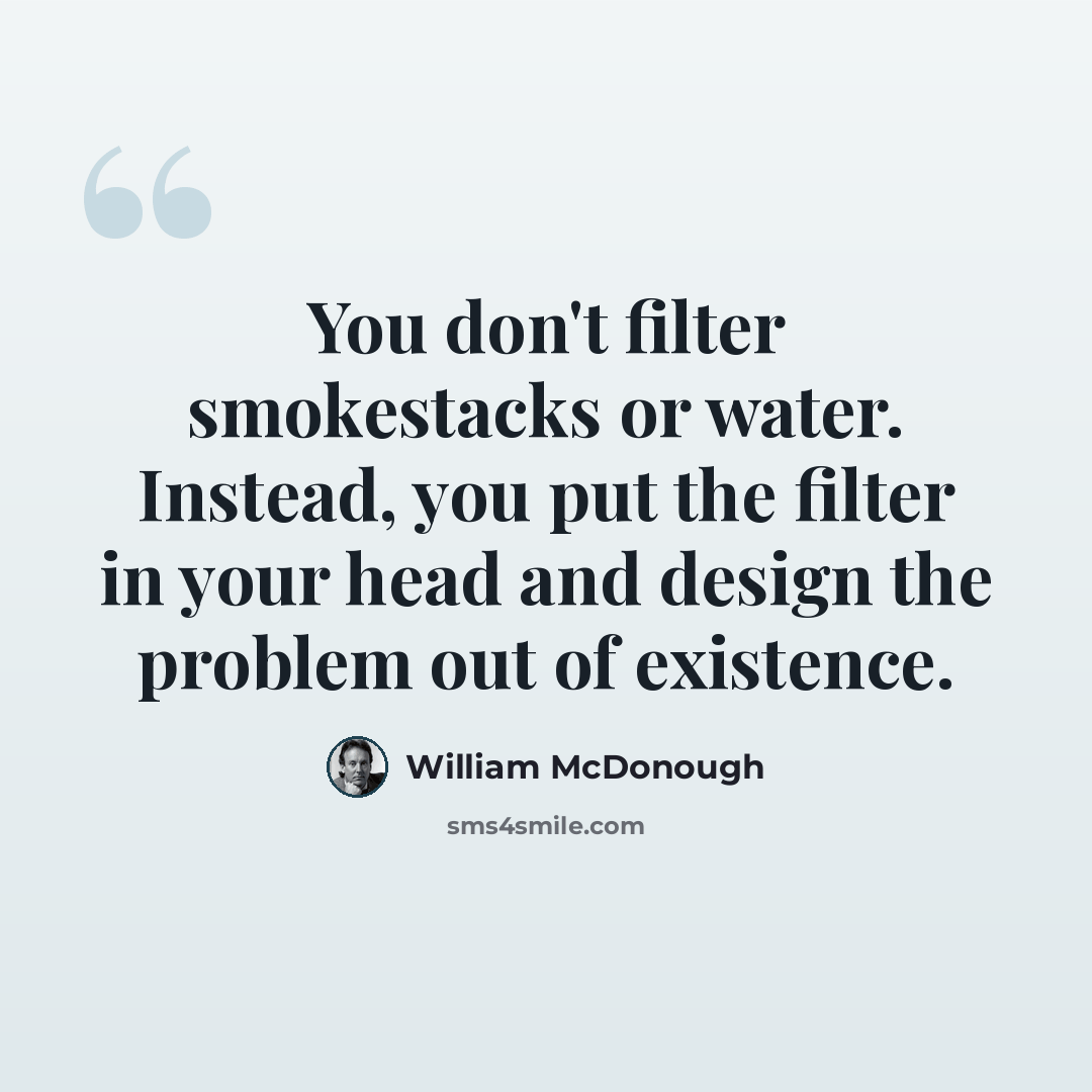 “You don't filter smokestacks or water. Instead, you put the filter in your head and design the problem out of existence.” quote by William McDonough