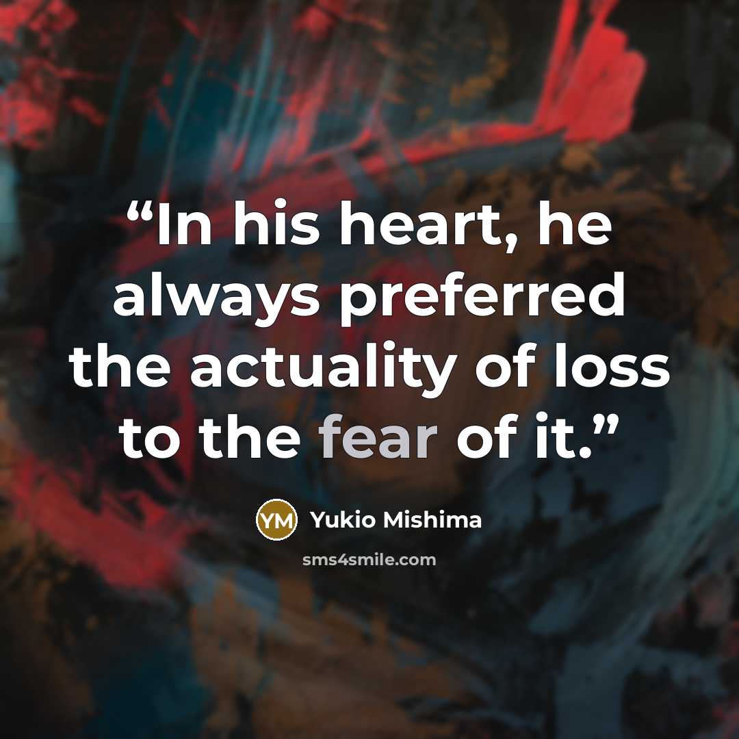 “In his heart, he always preferred the actuality of loss to the fear of it.” quote by Yukio Mishima