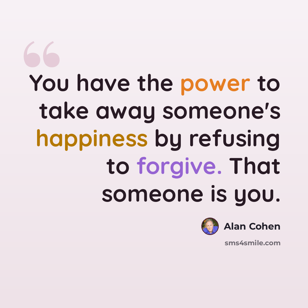 “You have the power to take away someone's happiness by refusing to forgive. That someone is you.” quote by Alan Cohen