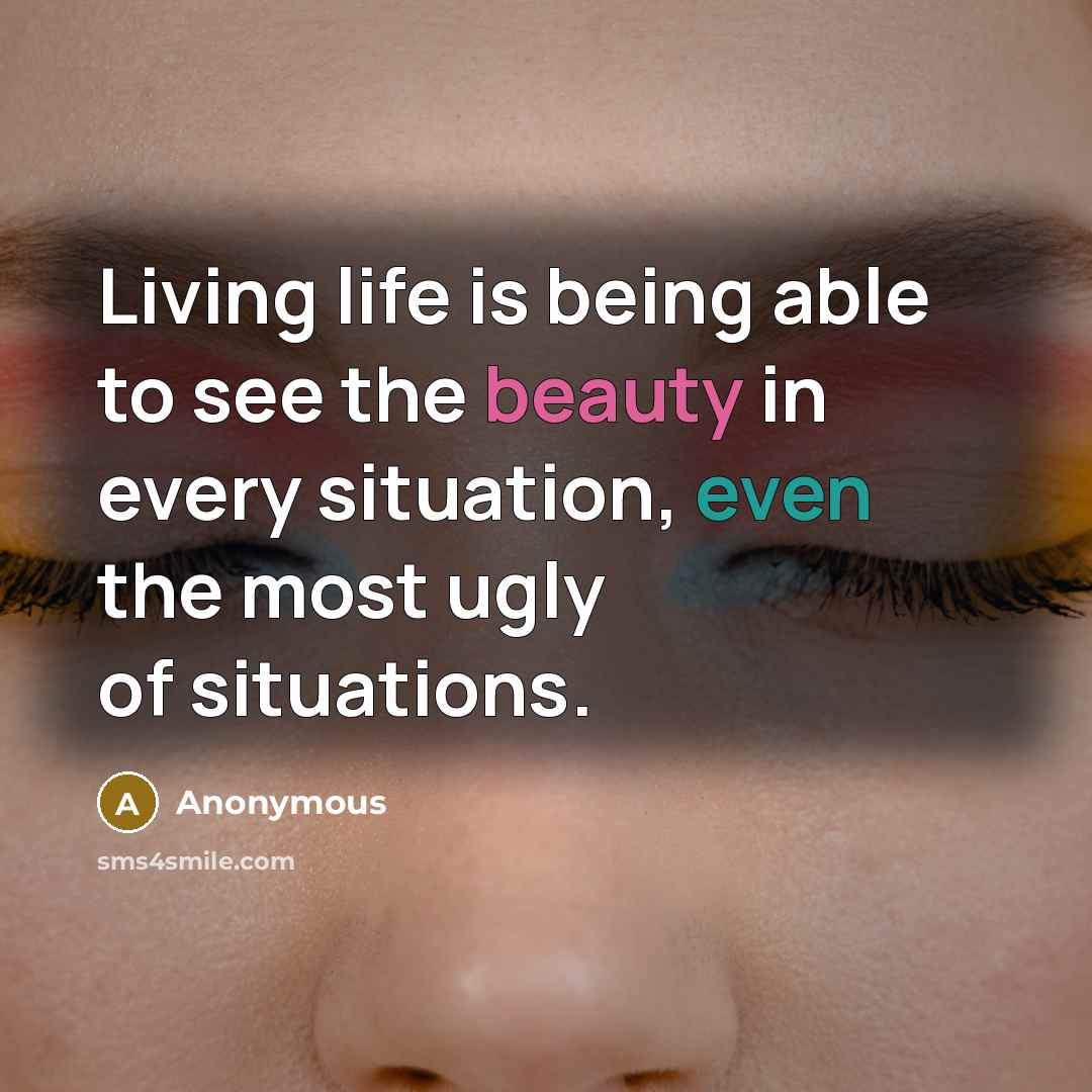 “Living life is being able to see the beauty in every situation, even the most ugly of situations.” quote by Anonymous