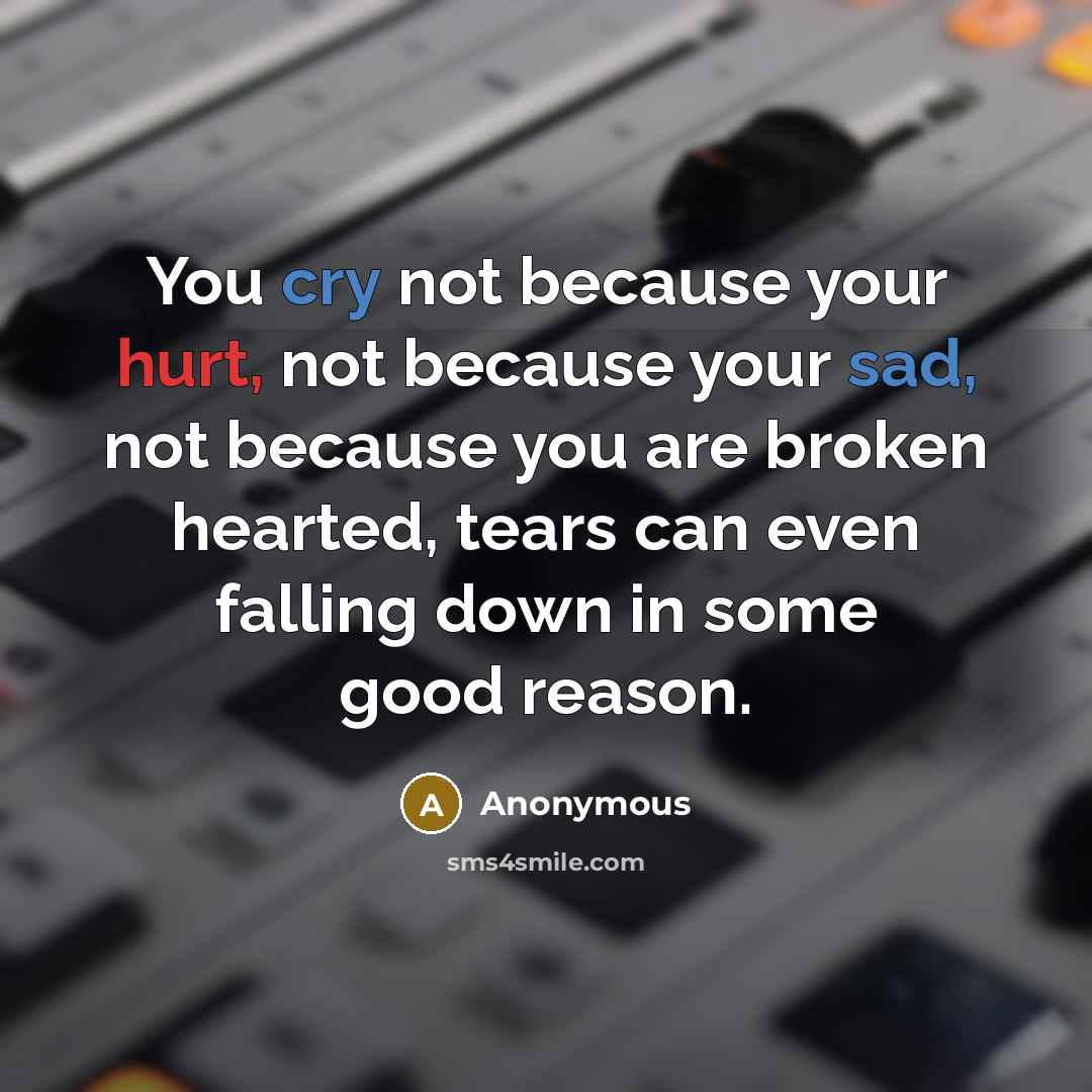 “You cry not because your hurt, not because your sad, not because you are broken hearted, tears can even falling down in some good reason.” quote by Anonymous