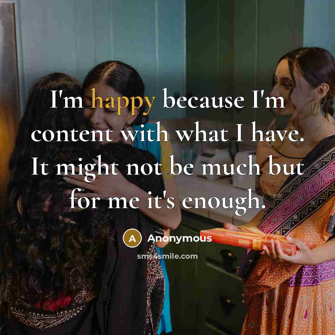 “I'm happy because I'm content with what I have. It might not be much but for me it's enough.” quote by Anonymous