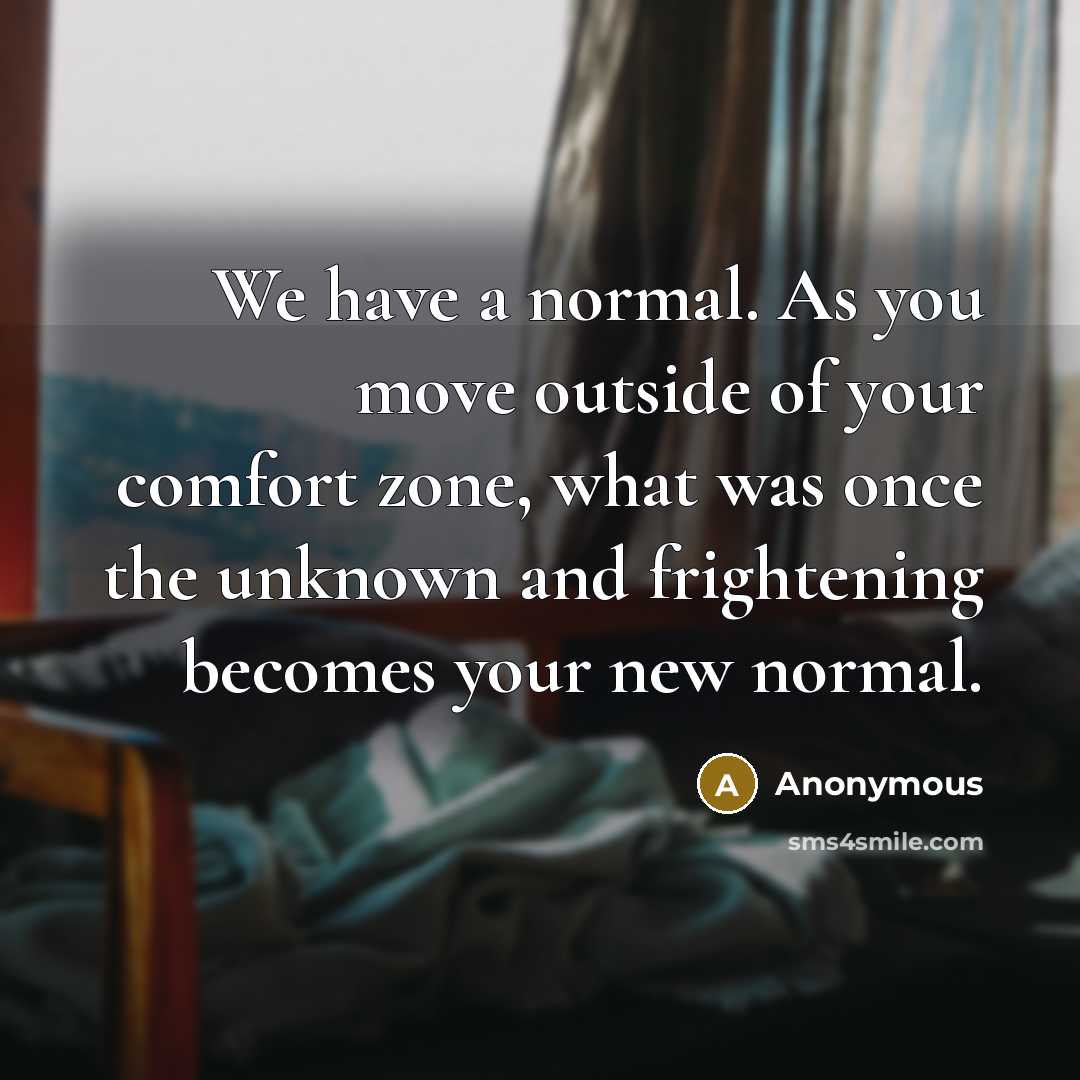 “We have a normal. As you move outside of your comfort zone, what was once the unknown and frightening becomes your new normal.” quote by Anonymous