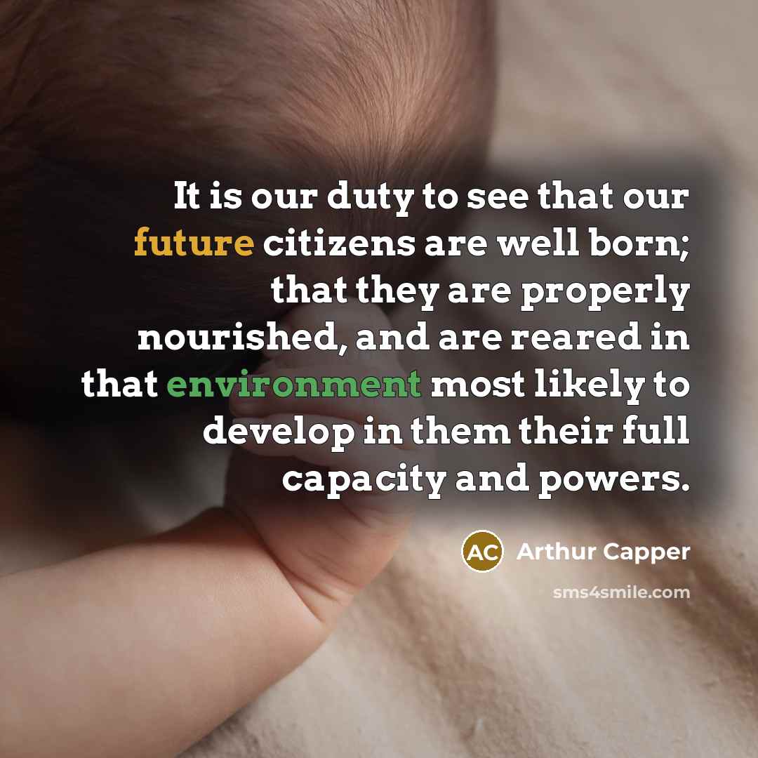“It is our duty to see that our future citizens are well born; that they are properly nourished, and are reared in that environment most likely to develop in them their full capacity and powers.” quote by Arthur Capper
