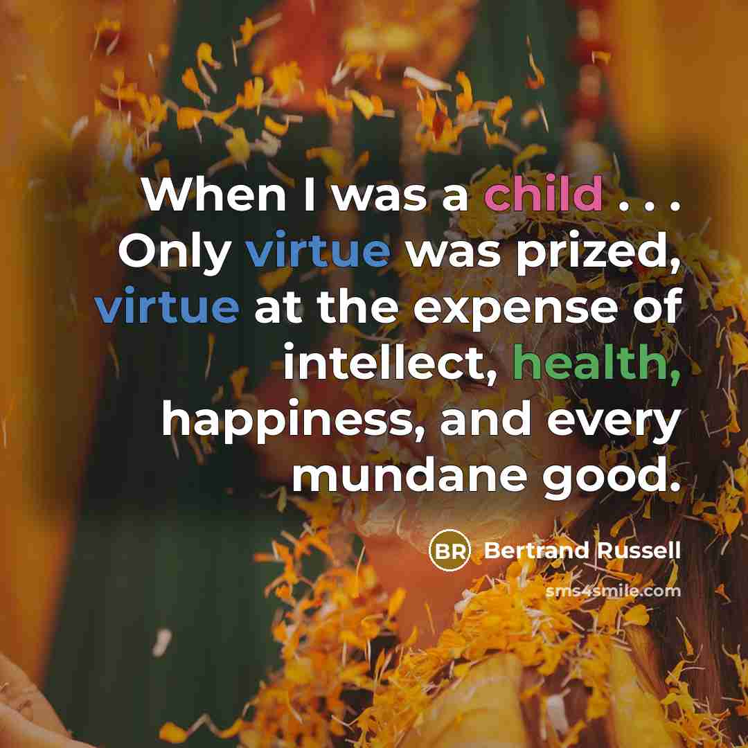 “When I was a child . . . Only virtue was prized, virtue at the expense of intellect, health, happiness, and every mundane good.” quote by Bertrand Russell