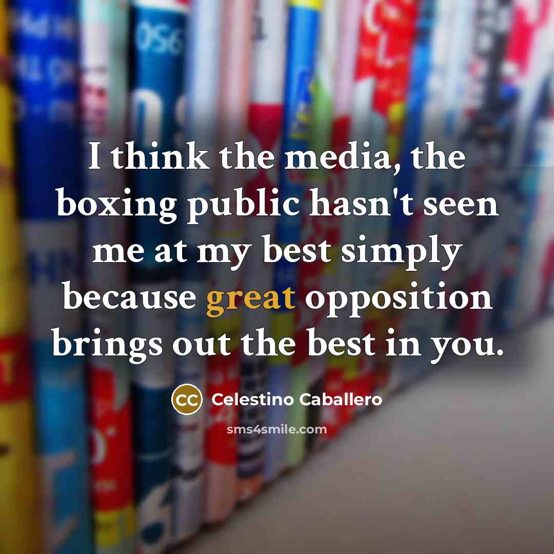 “I think the media, the boxing public hasn't seen me at my best simply because great opposition brings out the best in you.” quote by Celestino Caballero