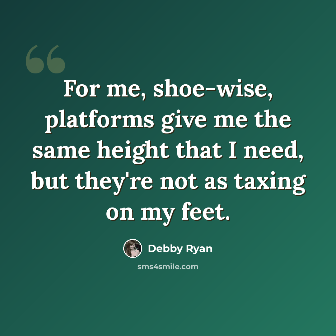 “For me, shoe-wise, platforms give me the same height that I need, but they're not as taxing on my feet.” quote by Debby Ryan