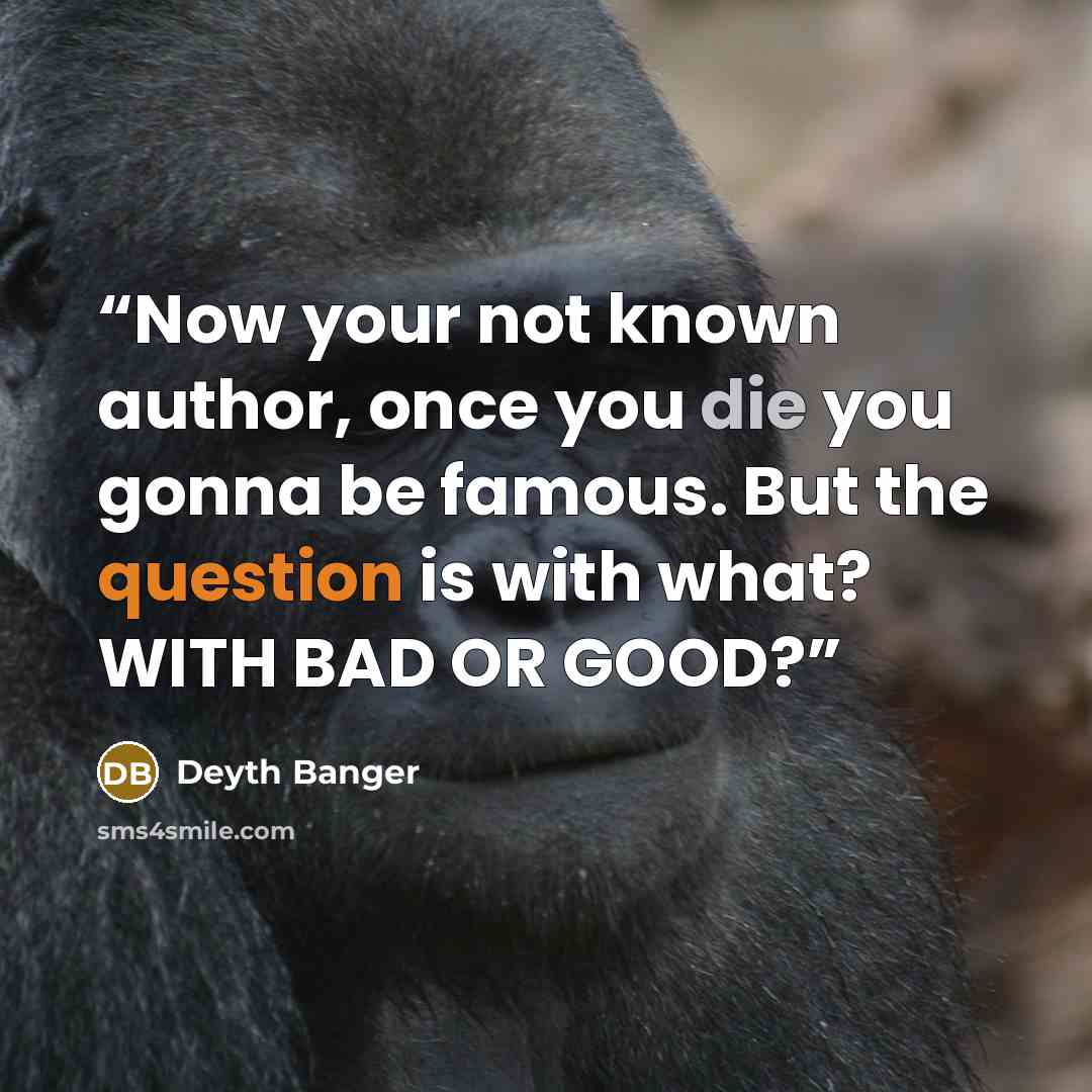 “Now your not known author, once you die you gonna be famous. But the question is with what? WITH BAD OR GOOD?” quote by Deyth Banger