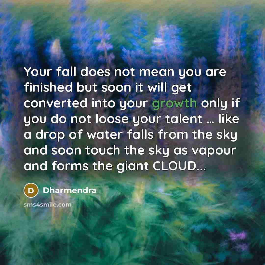 “Your fall does not mean you are finished but soon it will get converted into your growth only if you do not loose your talent … like a drop of water falls from the sky and soon touch the sky as vapour and forms the giant CLOUD...” quote by Dharmendra