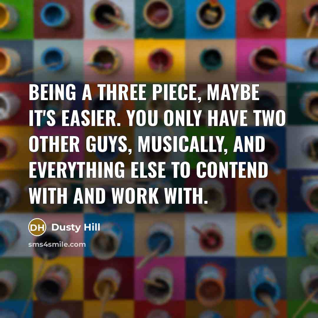 “Being a three piece, maybe it's easier. You only have two other guys, musically, and everything else to contend with and work with.” quote by Dusty Hill