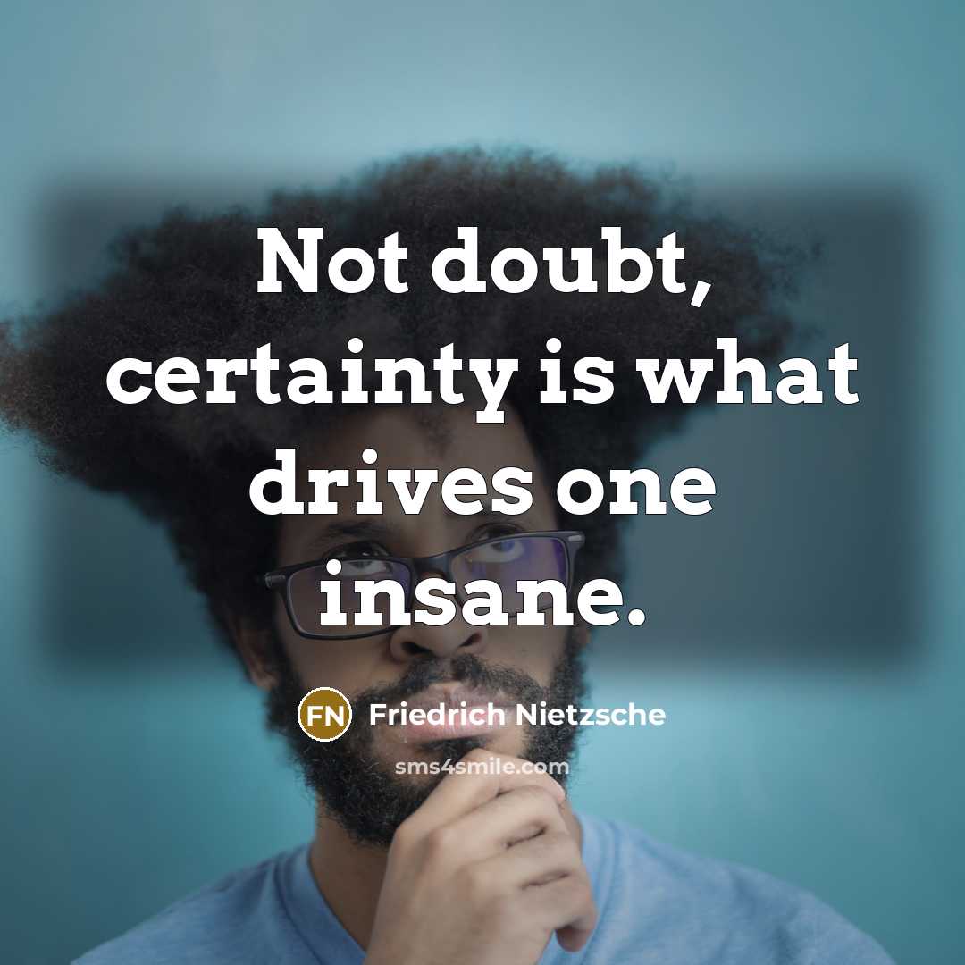“Not doubt, certainty is what drives one insane.” quote by Friedrich Nietzsche