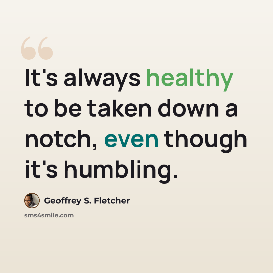 “It's always healthy to be taken down a notch, even though it's humbling.” quote by Geoffrey S. Fletcher