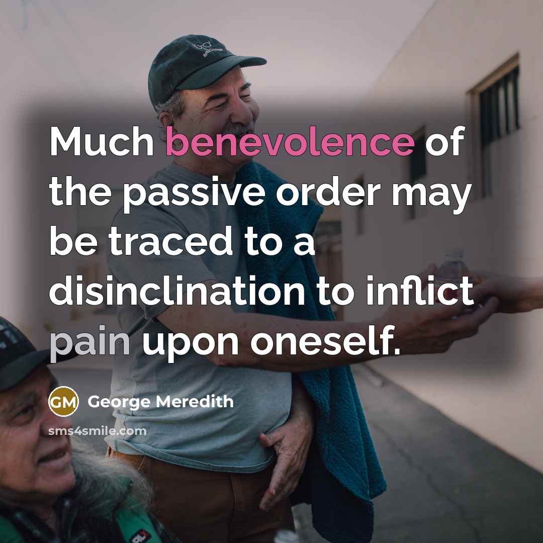 “Much benevolence of the passive order may be traced to a disinclination to inflict pain upon oneself.” quote by George Meredith
