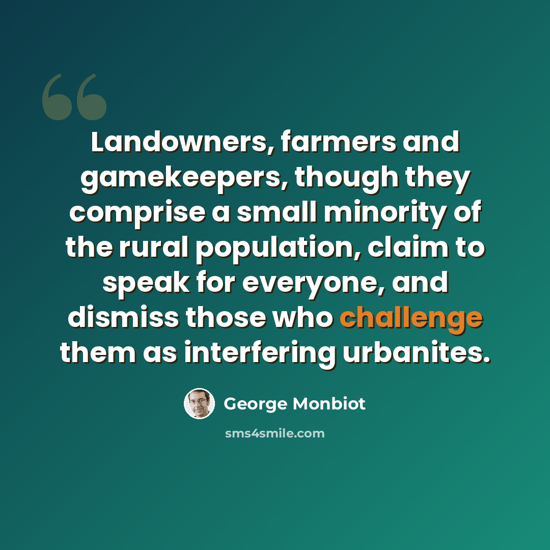 “Landowners, farmers and gamekeepers, though they comprise a small minority of the rural population, claim to speak for everyone, and dismiss those who challenge them as interfering urbanites.” quote by George Monbiot
