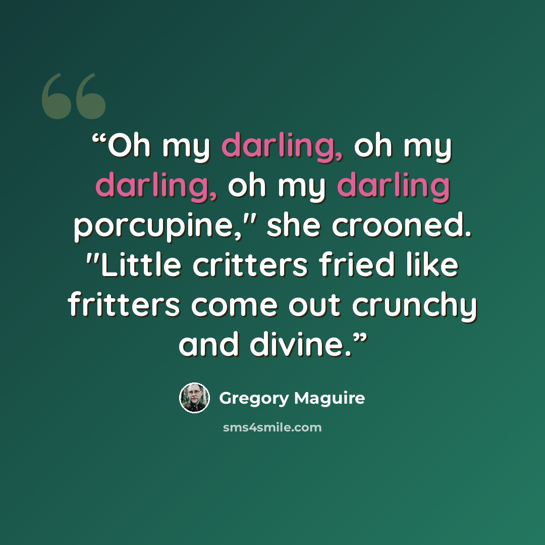 “Oh my darling, oh my darling, oh my darling porcupine," she crooned. "Little critters fried like fritters come out crunchy and divine.” quote by Gregory Maguire