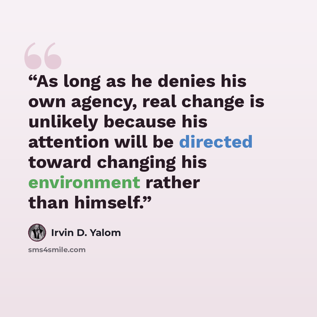 “As long as he denies his own agency, real change is unlikely because his attention will be directed toward changing his environment rather than himself.” quote by Irvin D. Yalom