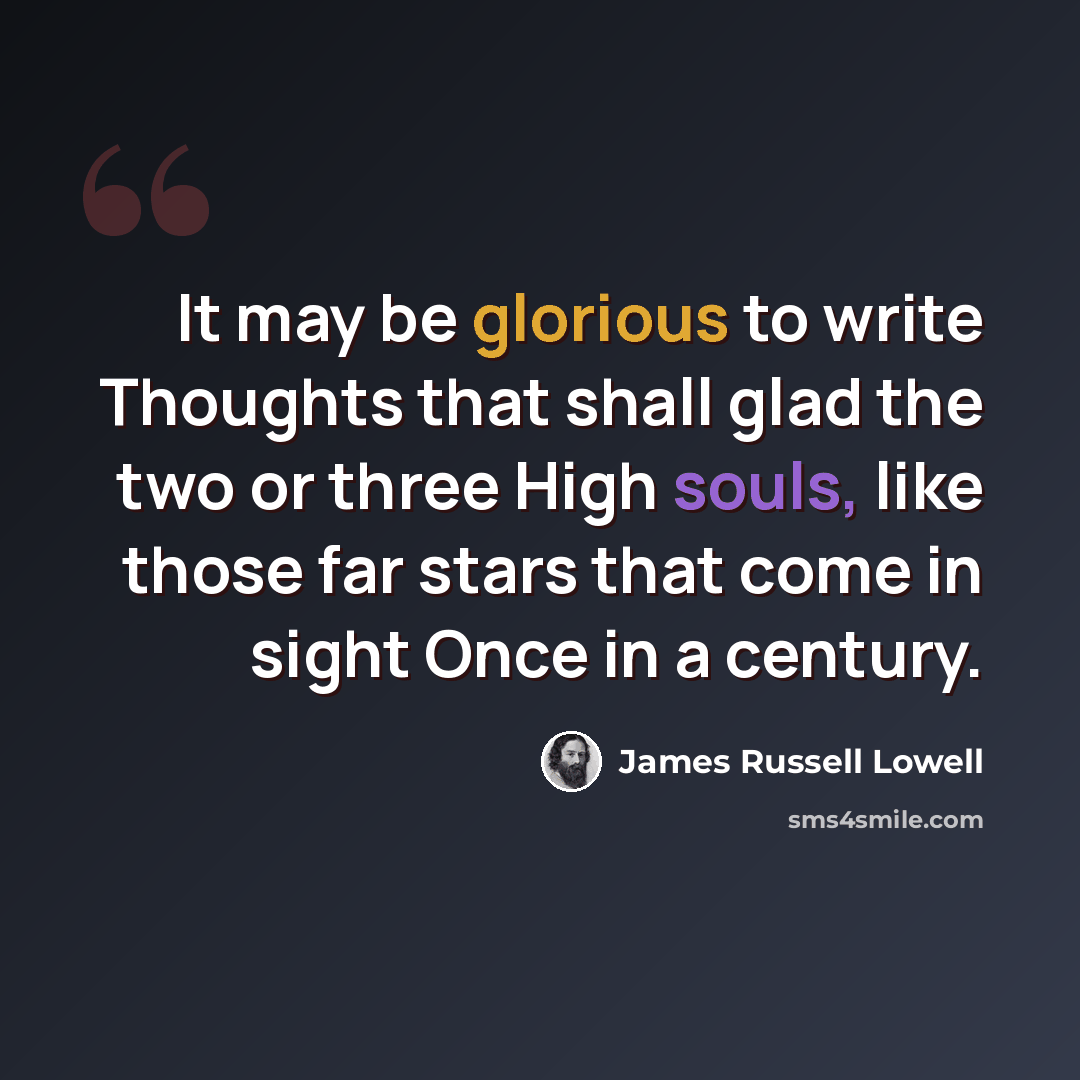 “It may be glorious to write Thoughts that shall glad the two or three High souls, like those far stars that come in sight Once in a century.” quote by James Russell Lowell