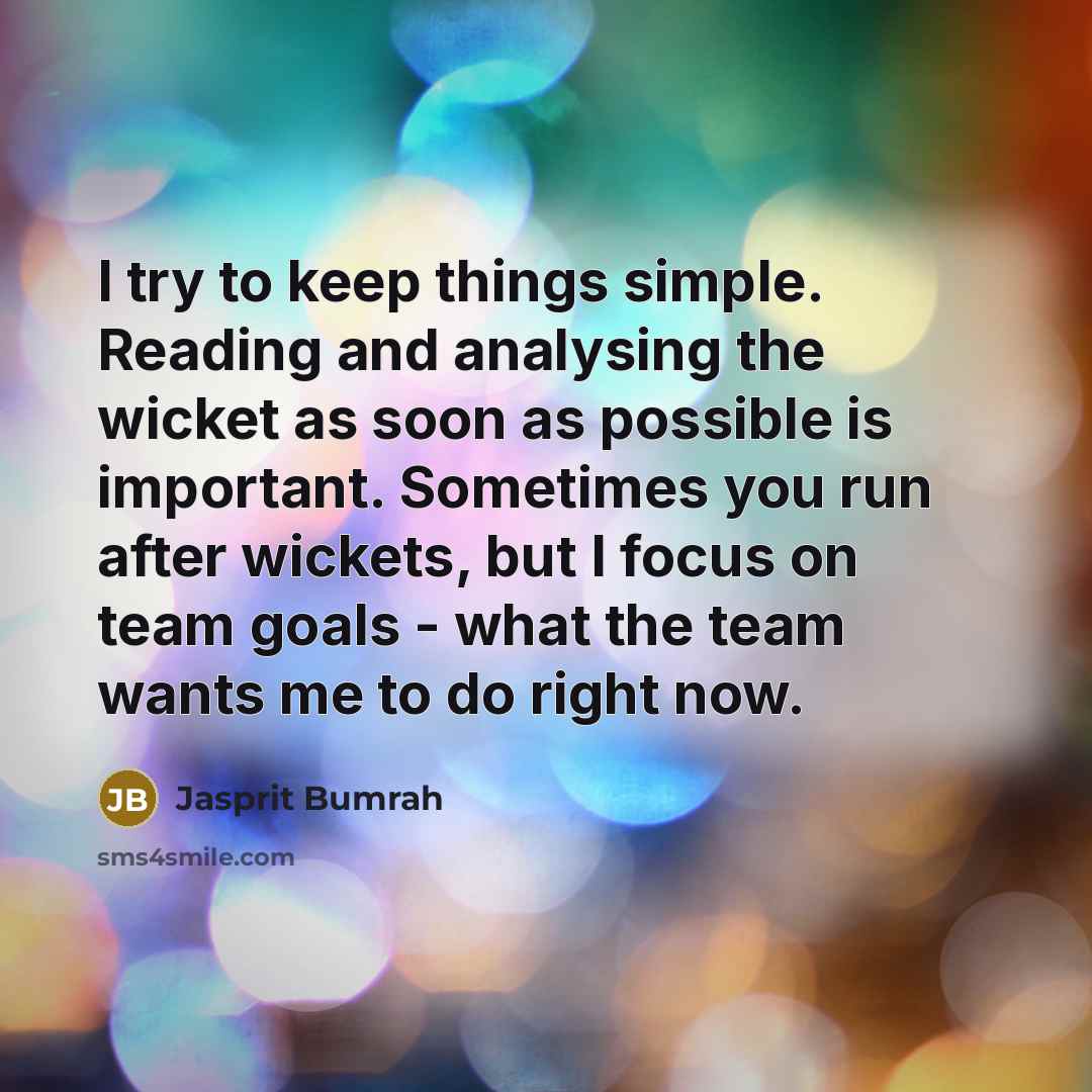 “I try to keep things simple. Reading and analysing the wicket as soon as possible is important. Sometimes you run after wickets, but I focus on team goals - what the team wants me to do right now.” quote by Jasprit Bumrah