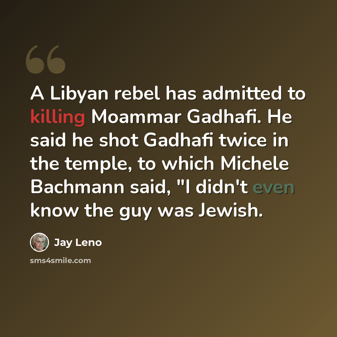 “A Libyan rebel has admitted to killing Moammar Gadhafi. He said he shot Gadhafi twice in the temple, to which Michele Bachmann said, "I didn't even know the guy was Jewish.” quote by Jay Leno