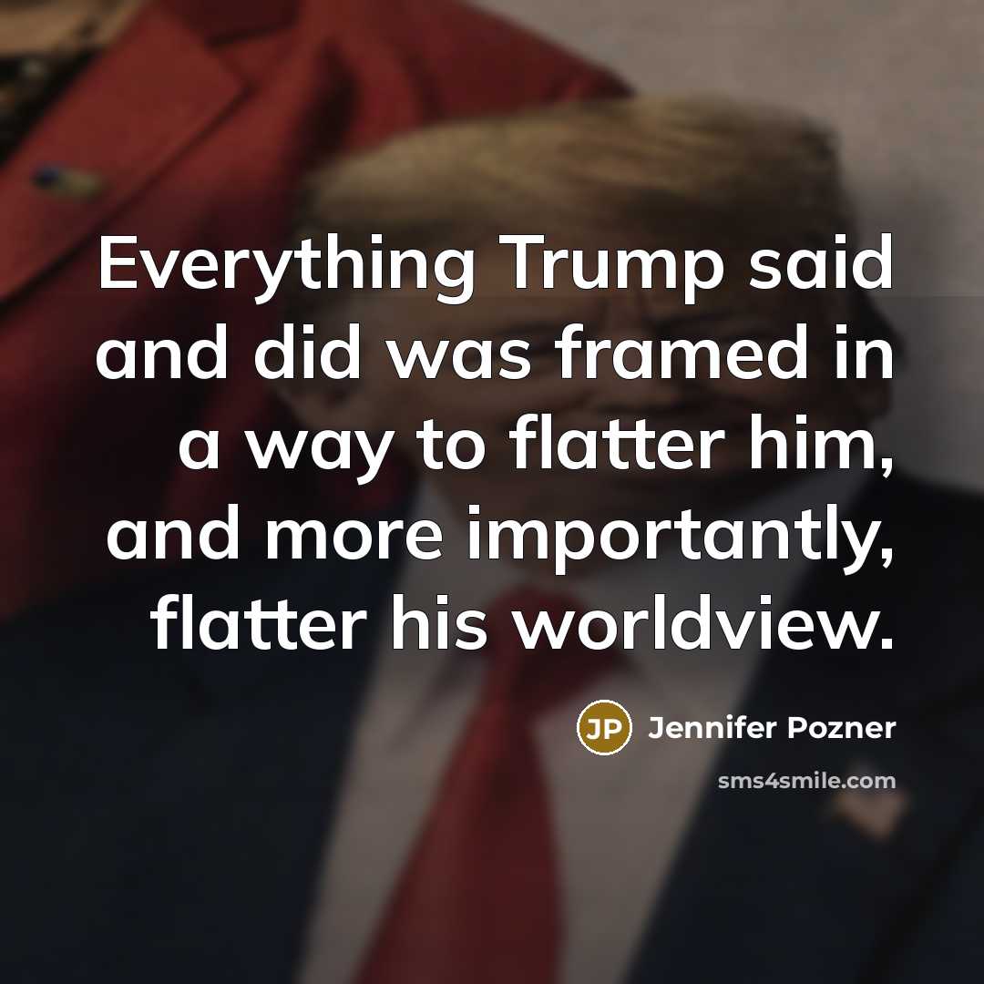 “Everything Trump said and did was framed in a way to flatter him, and more importantly, flatter his worldview.” quote by Jennifer Pozner