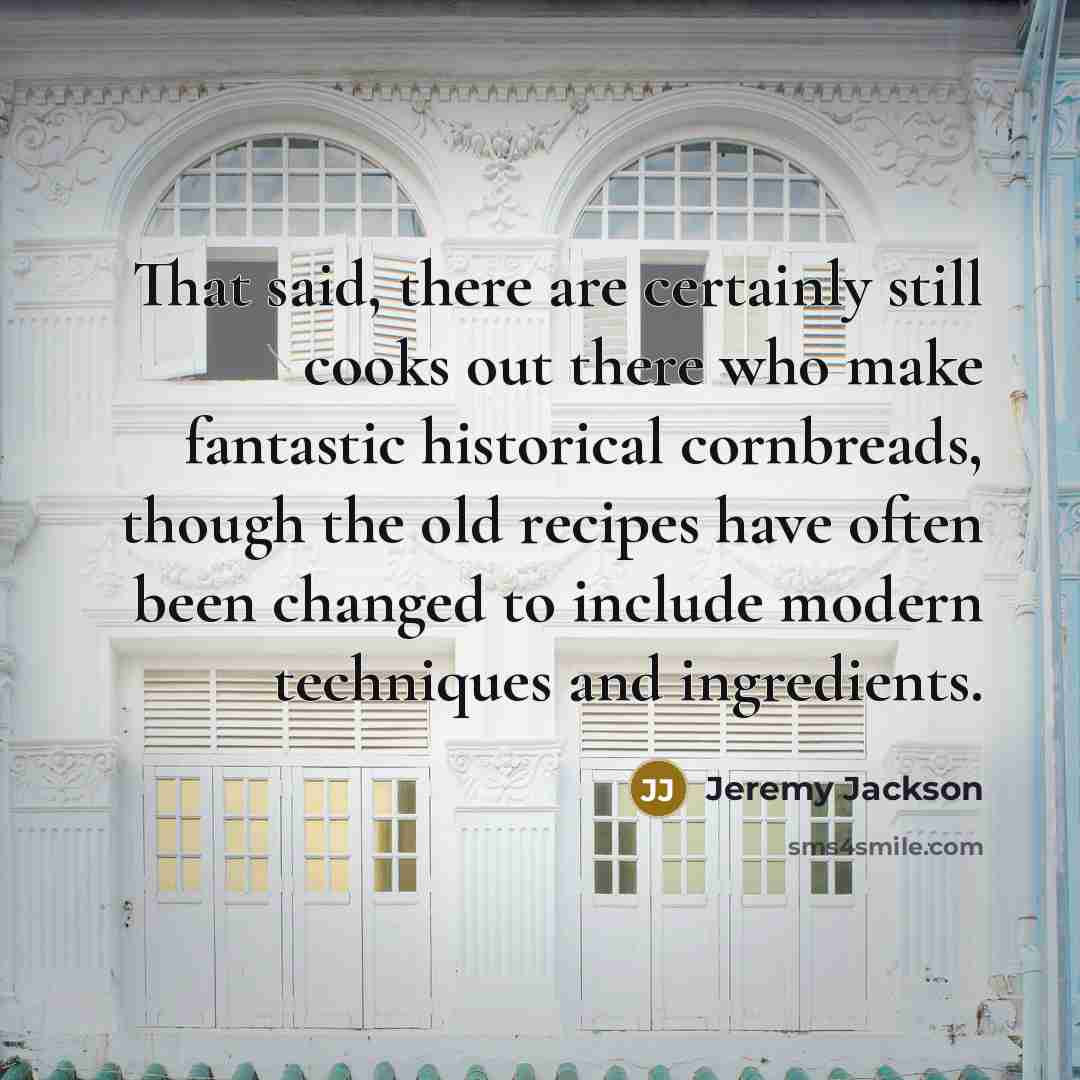 “That said, there are certainly still cooks out there who make fantastic historical cornbreads, though the old recipes have often been changed to include modern techniques and ingredients.” quote by Jeremy Jackson