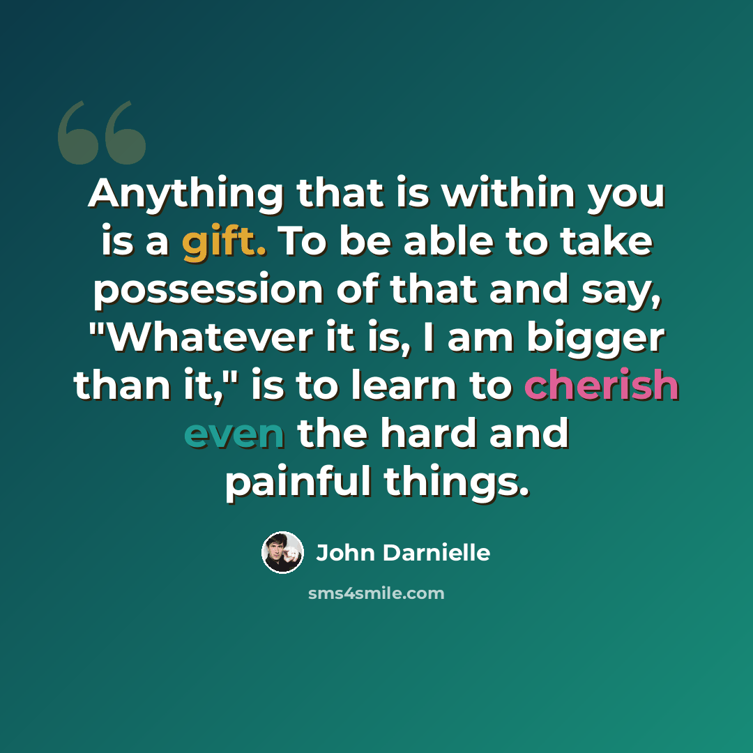 “Anything that is within you is a gift. To be able to take possession of that and say, "Whatever it is, I am bigger than it," is to learn to cherish even the hard and painful things.” quote by John Darnielle