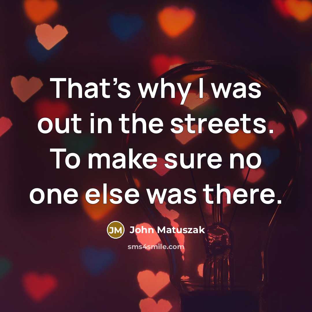 “That's why I was out in the streets. To make sure no one else was there.” quote by John Matuszak