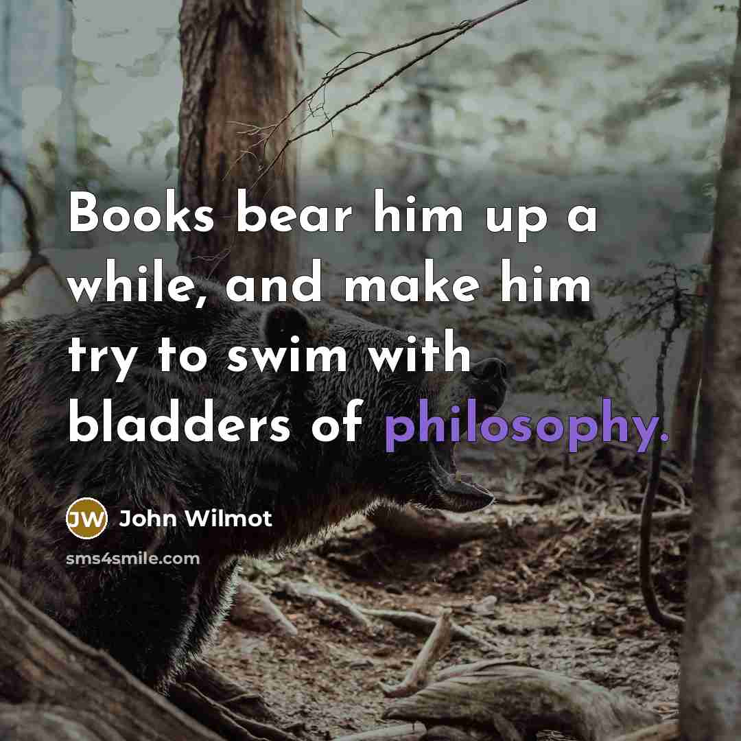 “Books bear him up a while, and make him try to swim with bladders of philosophy.” quote by John Wilmot