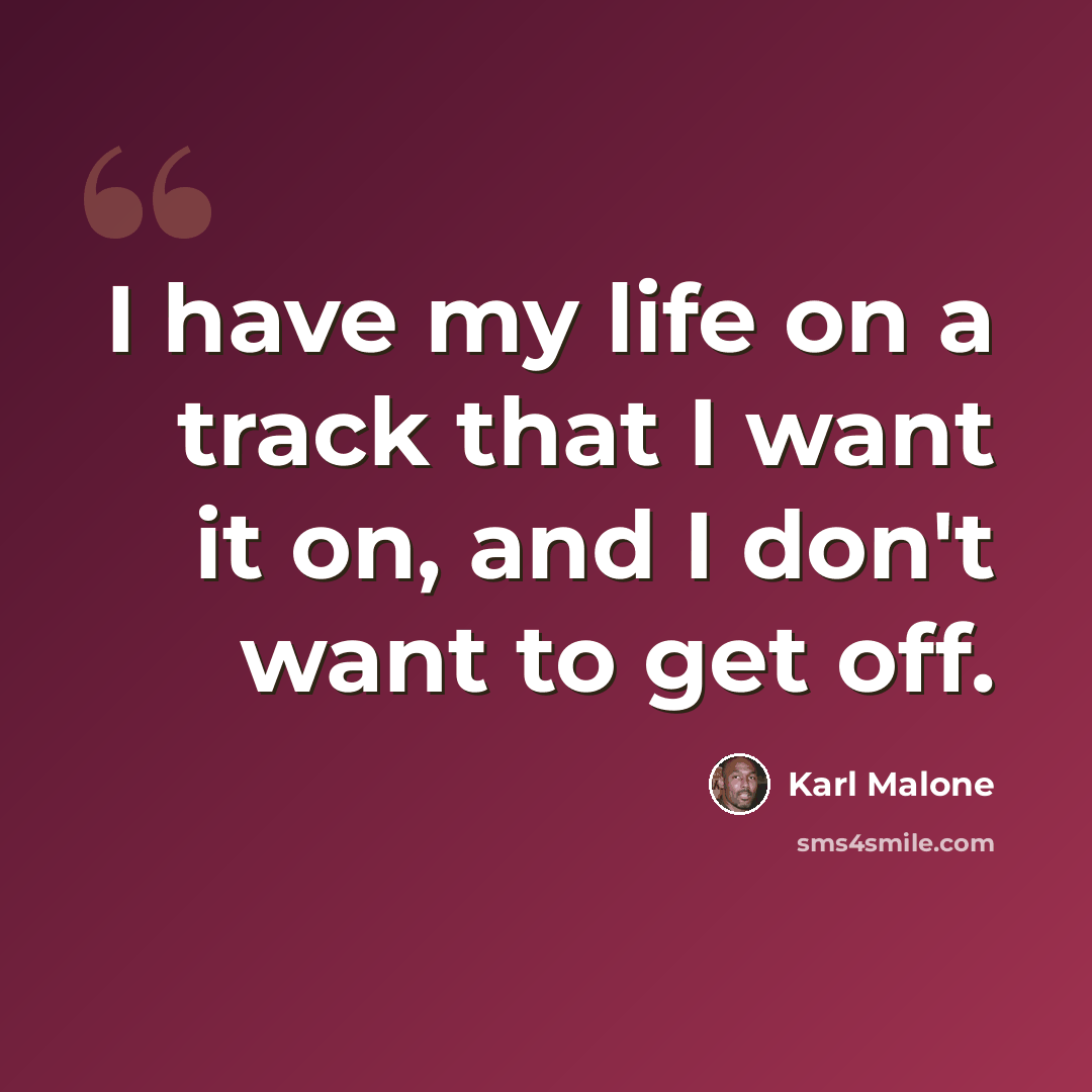 “I have my life on a track that I want it on, and I don't want to get off.” quote by Karl Malone